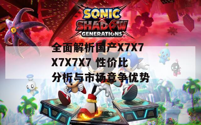 全面解析国产X7X7X7X7X7 性价比分析与市场竞争优势  第1张