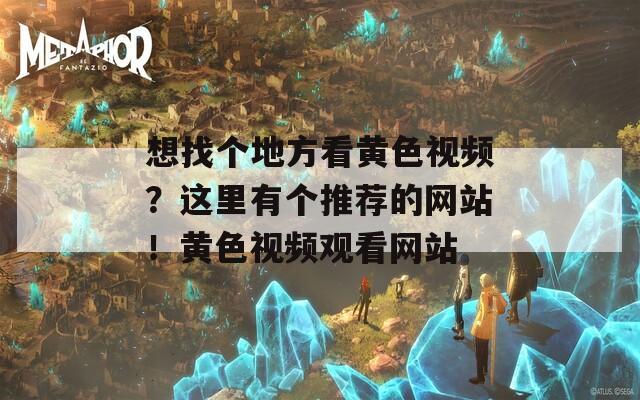 想找个地方看黄色视频？这里有个推荐的网站！黄色视频观看网站