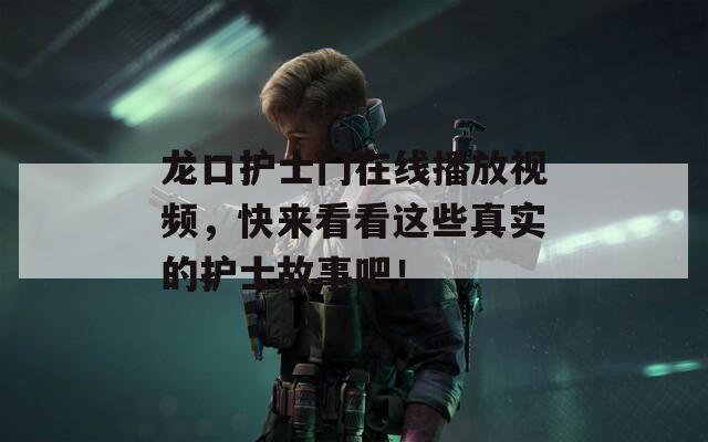 龙口护士门在线播放视频，快来看看这些真实的护士故事吧！