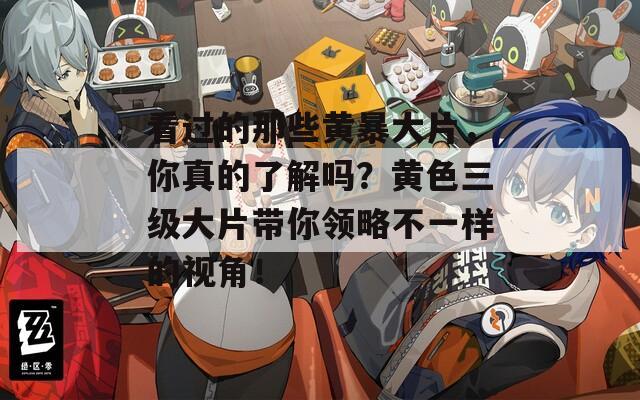 看过的那些黄暴大片，你真的了解吗？黄色三级大片带你领略不一样的视角！