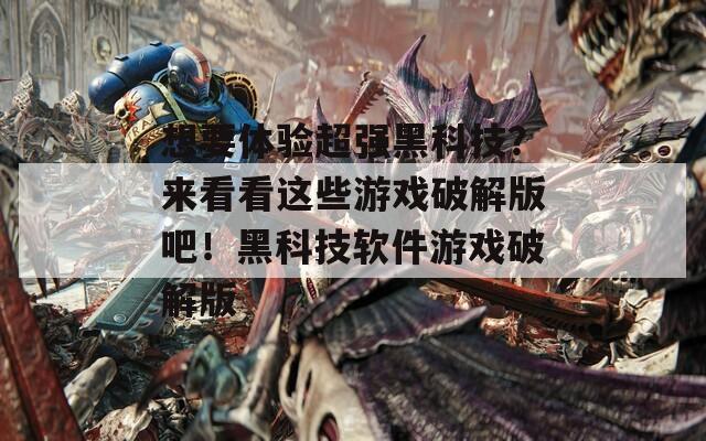 想要体验超强黑科技？来看看这些游戏破解版吧！黑科技软件游戏破解版