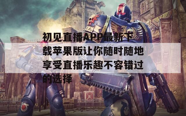 初见直播APP最新下载苹果版让你随时随地享受直播乐趣不容错过的选择