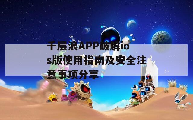 千层浪APP破解ios版使用指南及安全注意事项分享