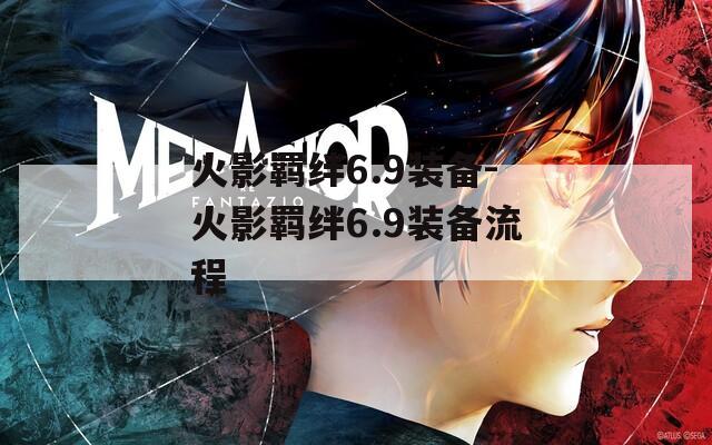 火影羁绊6.9装备-火影羁绊6.9装备流程