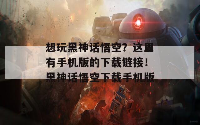 想玩黑神话悟空？这里有手机版的下载链接！黑神话悟空下载手机版