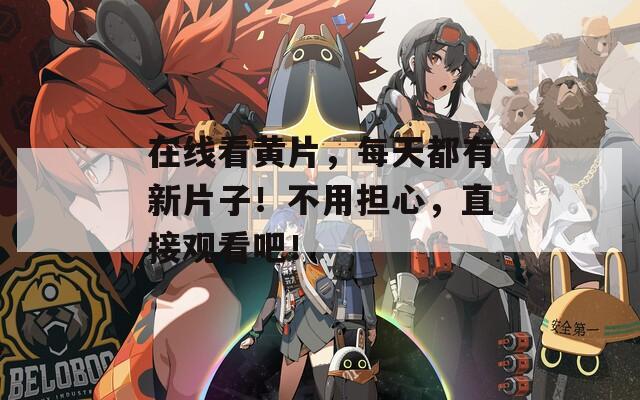 在线看黄片，每天都有新片子！不用担心，直接观看吧！