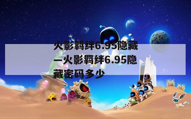 火影羁绊6.95隐藏—火影羁绊6.95隐藏密码多少