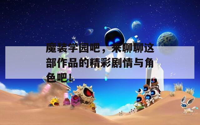魔装学园吧，来聊聊这部作品的精彩剧情与角色吧！