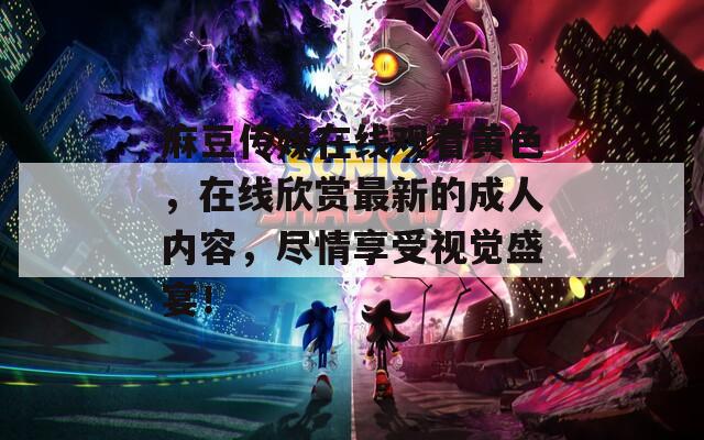 麻豆传媒在线观看黄色，在线欣赏最新的成人内容，尽情享受视觉盛宴！