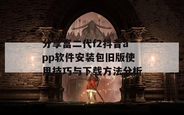 分享富二代f2抖音app软件安装包旧版使用技巧与下载方法分析