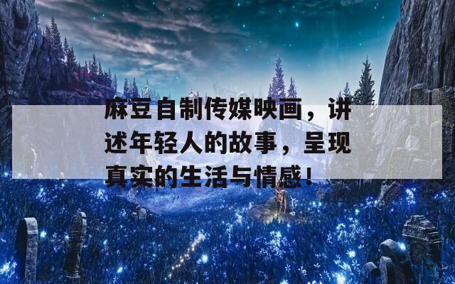 麻豆自制传媒映画，讲述年轻人的故事，呈现真实的生活与情感！
