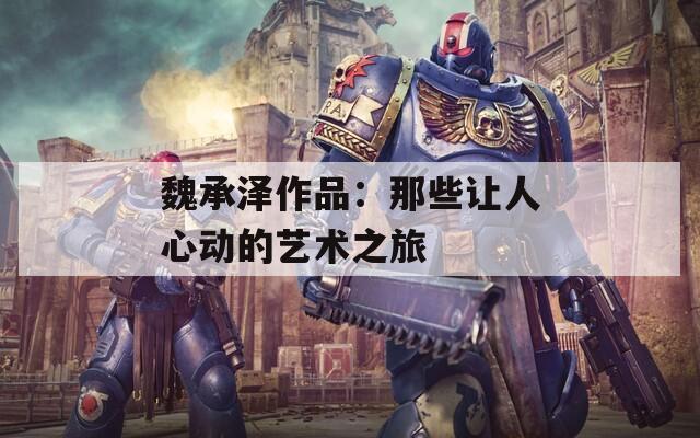 魏承泽作品：那些让人心动的艺术之旅