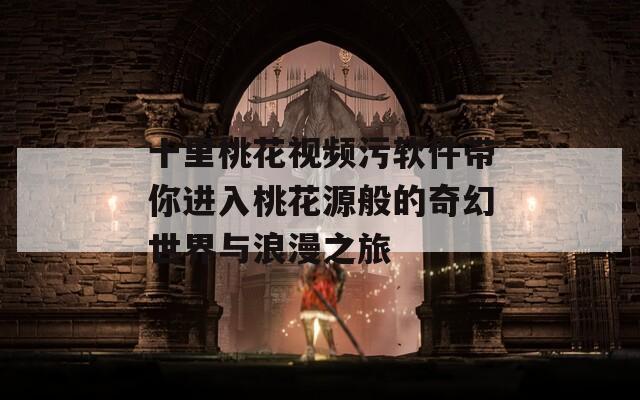 十里桃花视频污软件带你进入桃花源般的奇幻世界与浪漫之旅