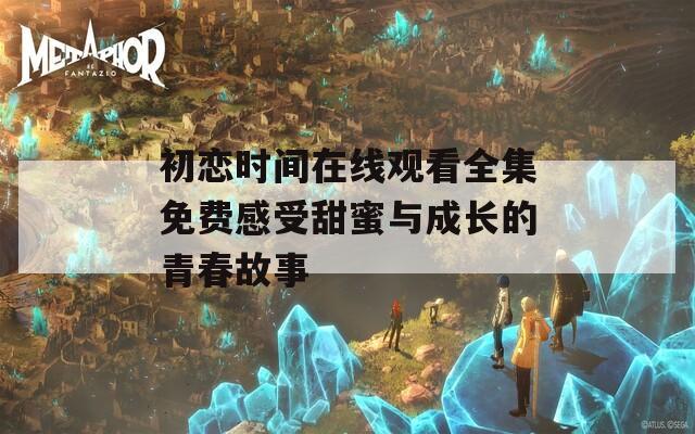 初恋时间在线观看全集免费感受甜蜜与成长的青春故事