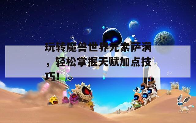 玩转魔兽世界元素萨满，轻松掌握天赋加点技巧！
