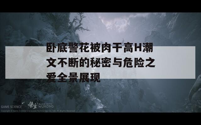 卧底警花被肉干高H潮文不断的秘密与危险之爱全景展现