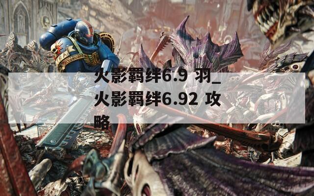 火影羁绊6.9 羽_火影羁绊6.92 攻略