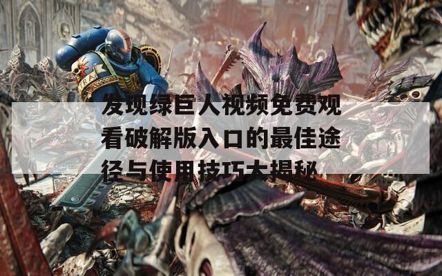 发现绿巨人视频免费观看破解版入口的最佳途径与使用技巧大揭秘