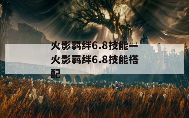 火影羁绊6.8技能—火影羁绊6.8技能搭配