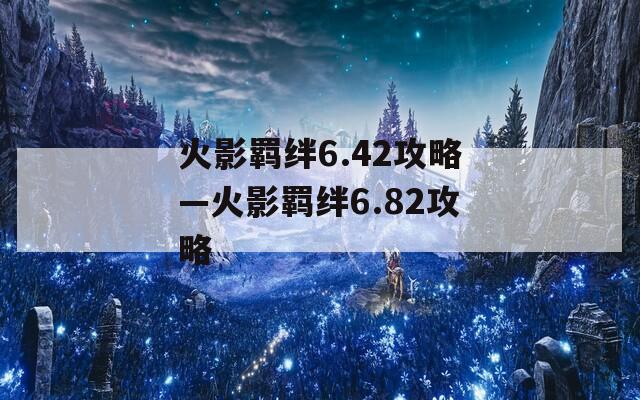 火影羁绊6.42攻略—火影羁绊6.82攻略