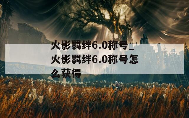 火影羁绊6.0称号_火影羁绊6.0称号怎么获得