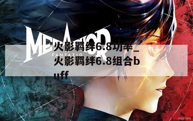 火影羁绊6.8功率_火影羁绊6.8组合buff