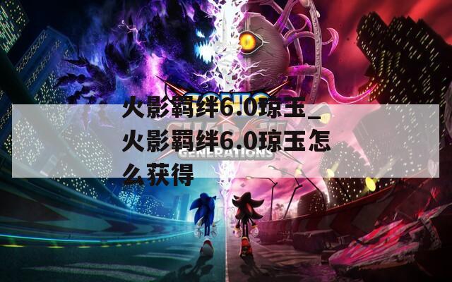 火影羁绊6.0琼玉_火影羁绊6.0琼玉怎么获得