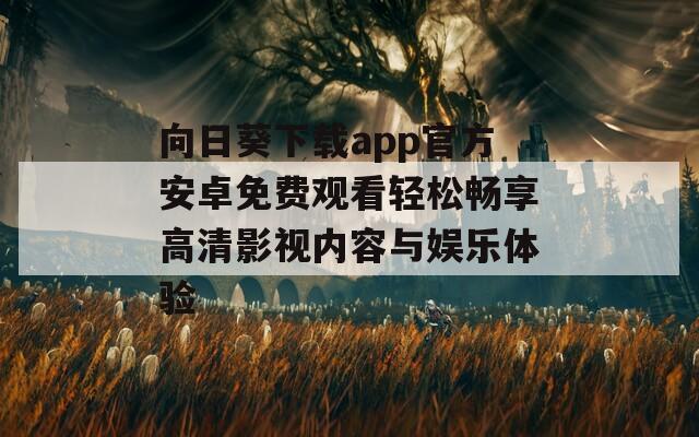 向日葵下载app官方安卓免费观看轻松畅享高清影视内容与娱乐体验
