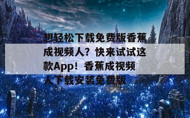 想轻松下载免费版香蕉成视频人？快来试试这款App！香蕉成视频人下载安装免费版