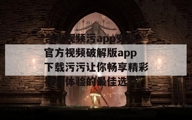 合欢视频污app安装官方视频破解版app下载污污让你畅享精彩视频体验的最佳选择