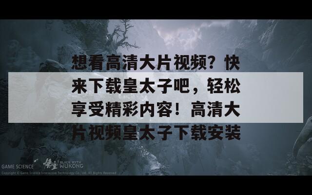 想看高清大片视频？快来下载皇太子吧，轻松享受精彩内容！高清大片视频皇太子下载安装
