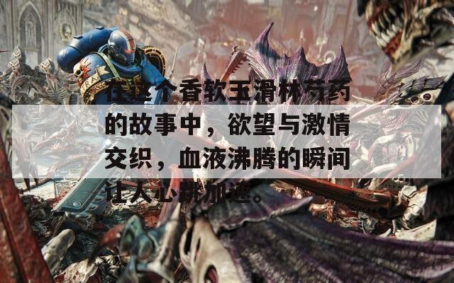 在这个香软玉滑林芍药的故事中，欲望与激情交织，血液沸腾的瞬间让人心跳加速。