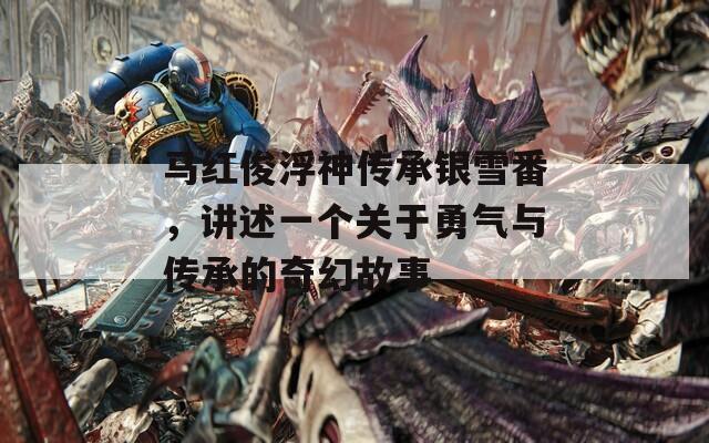 马红俊浮神传承银雪番，讲述一个关于勇气与传承的奇幻故事