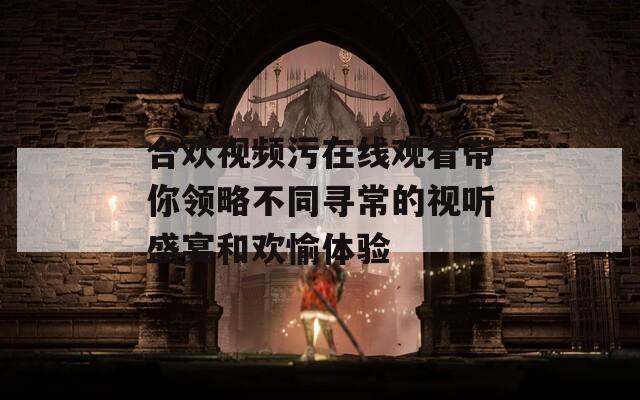 合欢视频污在线观看带你领略不同寻常的视听盛宴和欢愉体验