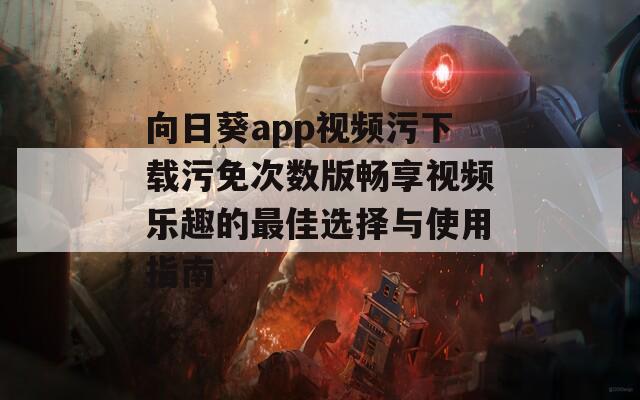 向日葵app视频污下载污免次数版畅享视频乐趣的最佳选择与使用指南
