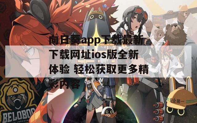 向日葵app下载最新下载网址ios版全新体验 轻松获取更多精彩内容