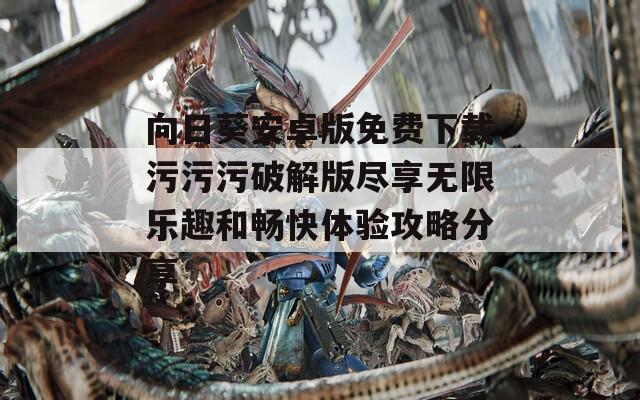 向日葵安卓版免费下载污污污破解版尽享无限乐趣和畅快体验攻略分享