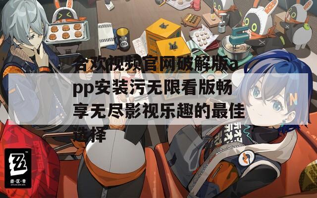 合欢视频官网破解版app安装污无限看版畅享无尽影视乐趣的最佳选择