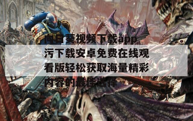 向日葵视频下载app污下载安卓免费在线观看版轻松获取海量精彩内容的最佳选择