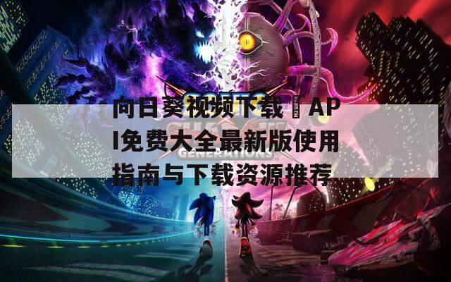 向日葵视频下载汅API免费大全最新版使用指南与下载资源推荐
