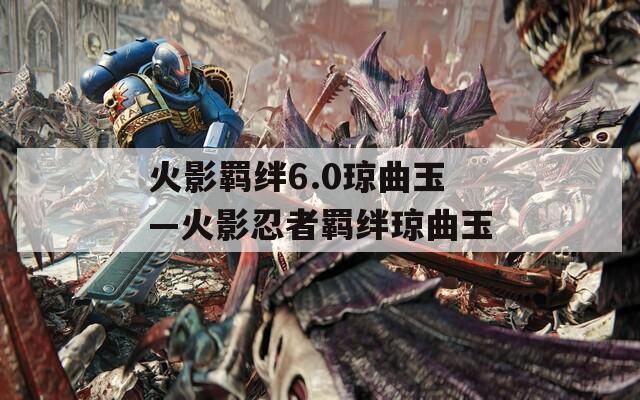 火影羁绊6.0琼曲玉—火影忍者羁绊琼曲玉