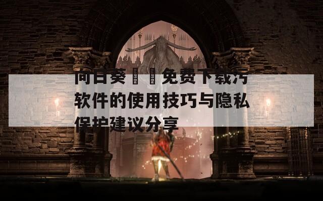 向日葵視頻免费下载污软件的使用技巧与隐私保护建议分享