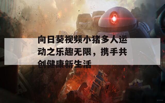 向日葵视频小猪多人运动之乐趣无限，携手共创健康新生活