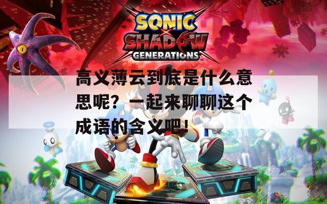 高义薄云到底是什么意思呢？一起来聊聊这个成语的含义吧！