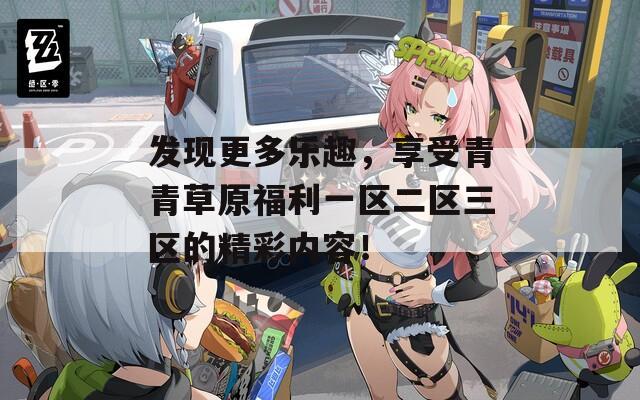 发现更多乐趣，享受青青草原福利一区二区三区的精彩内容！