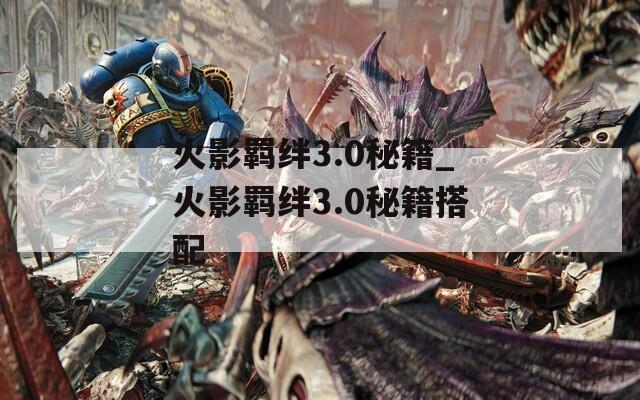 火影羁绊3.0秘籍_火影羁绊3.0秘籍搭配