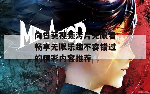 向日葵视频污片无限看畅享无限乐趣不容错过的精彩内容推荐