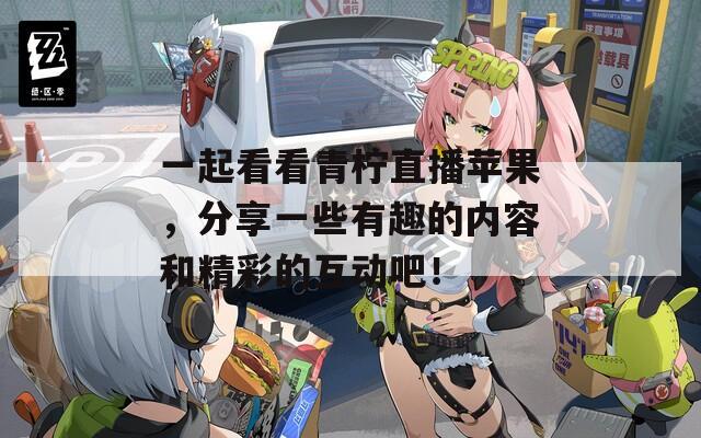一起看看青柠直播苹果，分享一些有趣的内容和精彩的互动吧！