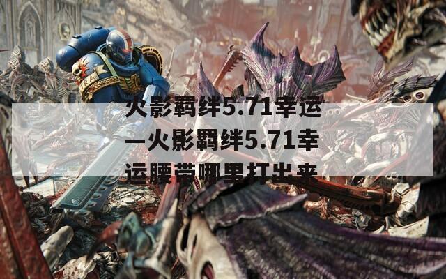火影羁绊5.71幸运—火影羁绊5.71幸运腰带哪里打出来