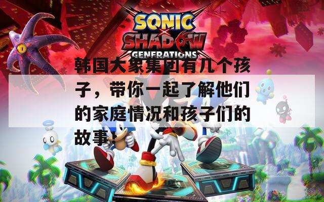 韩国大象集团有几个孩子，带你一起了解他们的家庭情况和孩子们的故事！